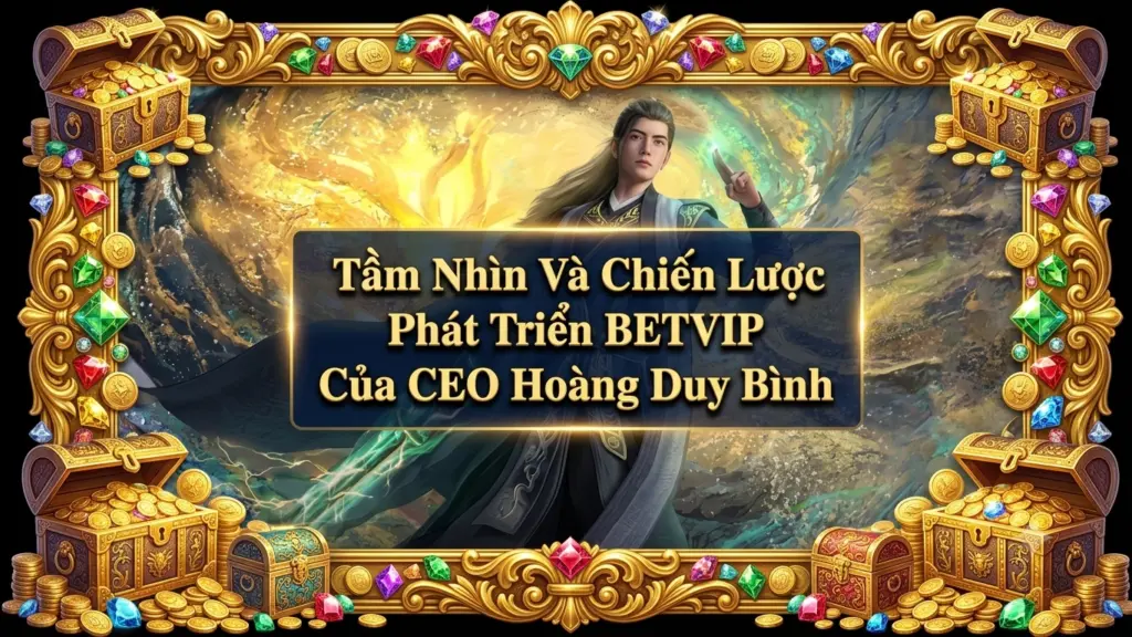 Tầm Nhìn Và Chiến Lược Phát Triển BETVIP Của CEO Hoàng Duy Bình